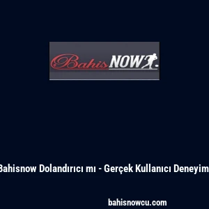 Bahisnow Dolandırıcı mı - Ger&ccedil;ek Kullanıcı Deneyimi